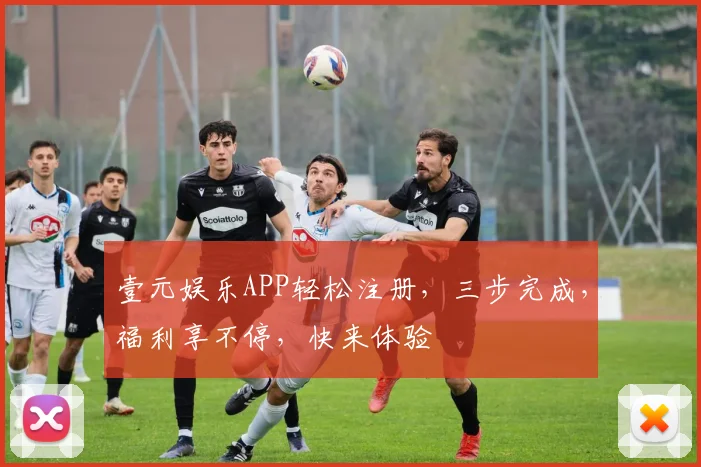 壹元娱乐APP轻松注册，三步完成，福利享不停，快来体验