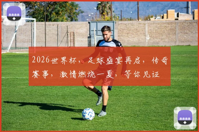 2026世界杯，足球盛宴再启，传奇赛事，激情燃烧一夏，等你见证