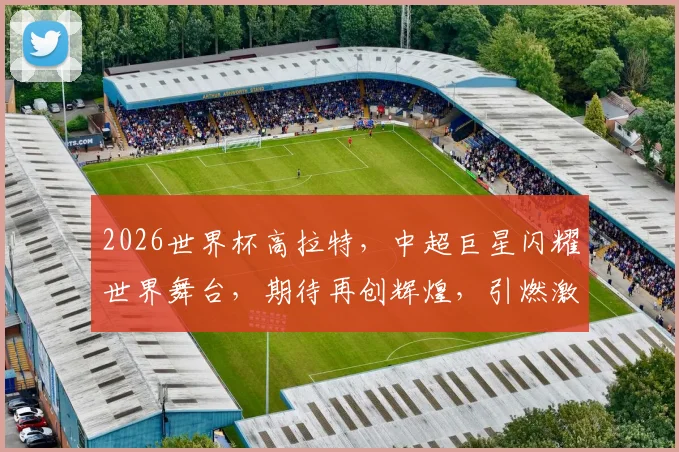 2026世界杯高拉特，中超巨星闪耀世界舞台，期待再创辉煌，引燃激情