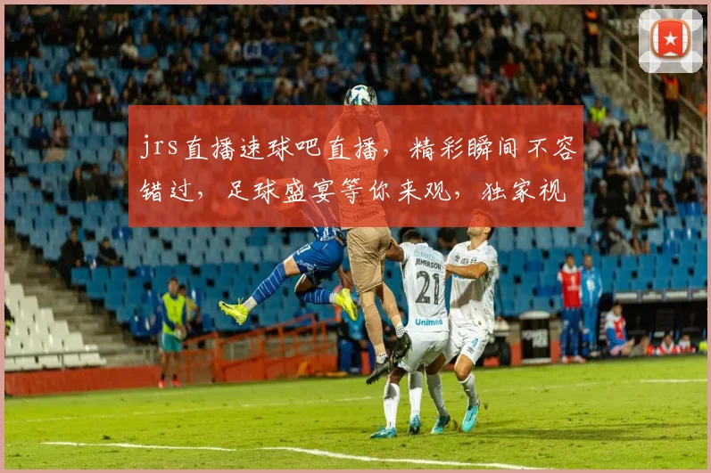 jrs直播速球吧直播，精彩瞬间不容错过，足球盛宴等你来观，独家视角，不容错过