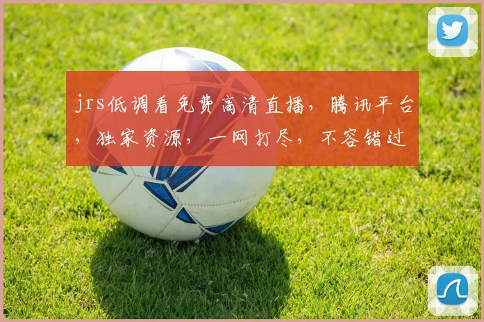 jrs低调看免费高清直播，腾讯平台，独家资源，一网打尽，不容错过