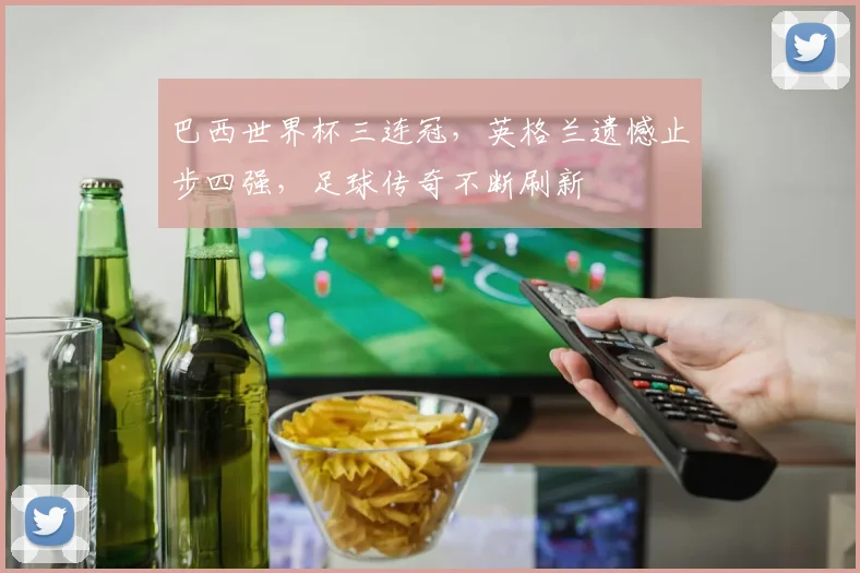 巴西世界杯三连冠，英格兰遗憾止步四强，足球传奇不断刷新