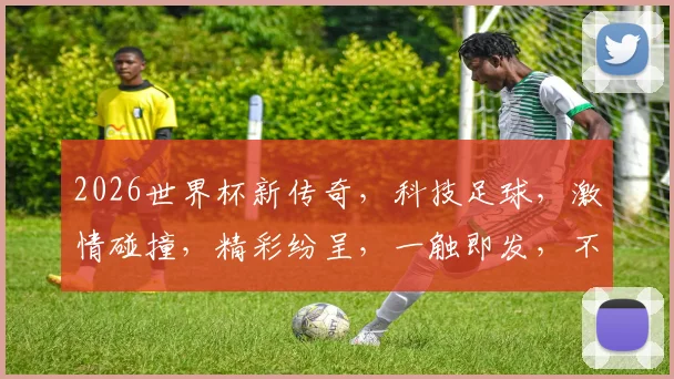 2026世界杯新传奇，科技足球，激情碰撞，精彩纷呈，一触即发，不容错过