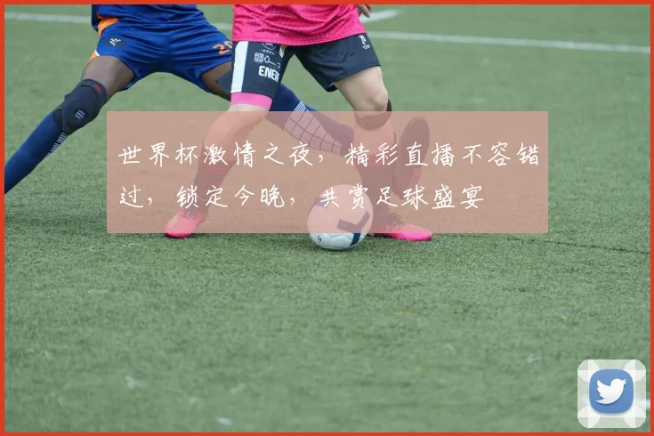 世界杯激情之夜，精彩直播不容错过，锁定今晚，共赏足球盛宴