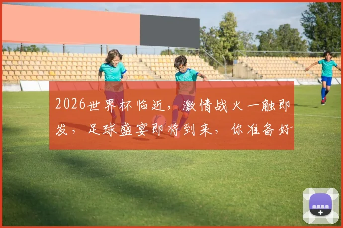 2026世界杯临近，激情战火一触即发，足球盛宴即将到来，你准备好了吗