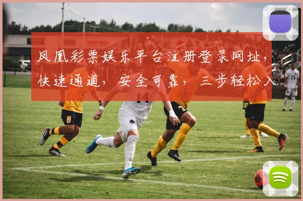 凤凰彩票娱乐平台注册登录网址，快速通道，安全可靠，三步轻松入驻，赢取大奖