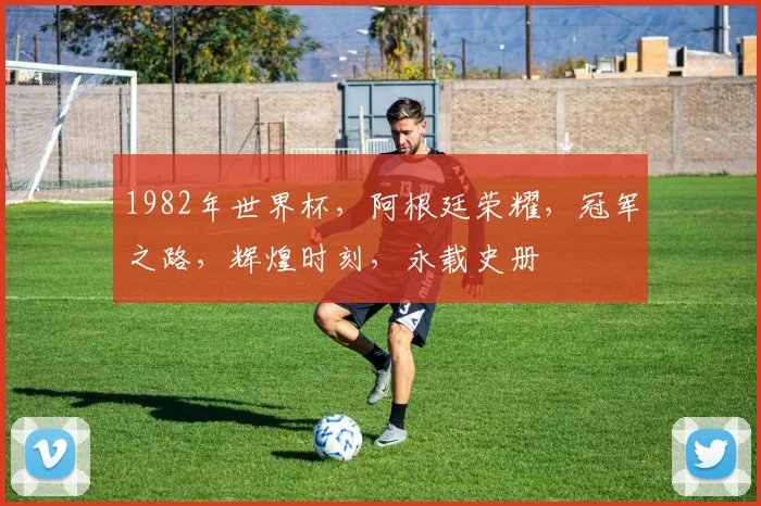 1982年世界杯，阿根廷荣耀，冠军之路，辉煌时刻，永载史册
