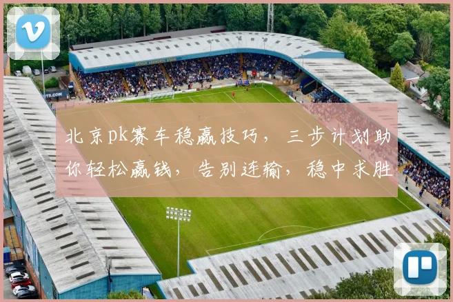 北京pk赛车稳赢技巧，三步计划助你轻松赢钱，告别连输，稳中求胜，轻松赚