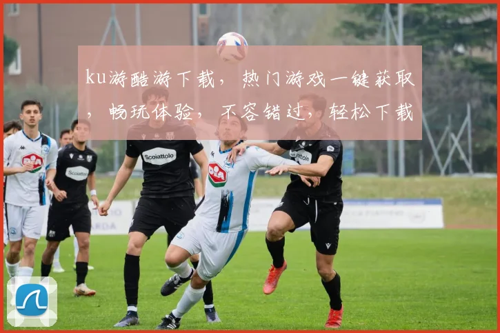 ku游酷游下载，热门游戏一键获取，畅玩体验，不容错过，轻松下载