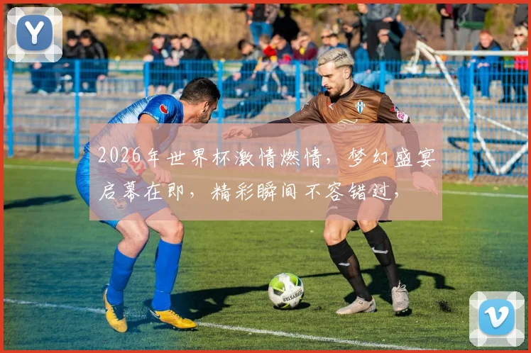 2026年世界杯激情燃情，梦幻盛宴启幕在即，精彩瞬间不容错过，
