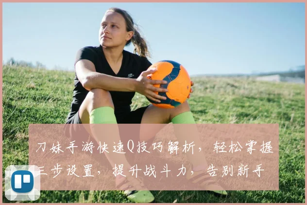 刀妹手游快速Q技巧解析，轻松掌握三步设置，提升战斗力，告别新手