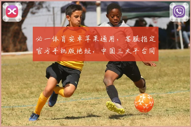 必一体育安卓苹果通用，客服指定官方手机版地址，中国三大平台同步，速来体验