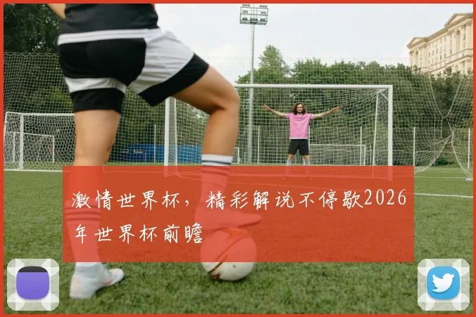 激情世界杯，精彩解说不停歇2026年世界杯前瞻