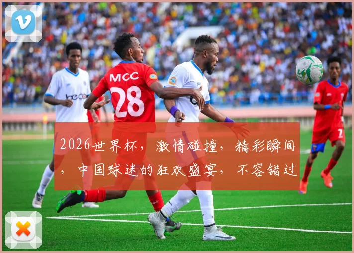 2026世界杯，激情碰撞，精彩瞬间，中国球迷的狂欢盛宴，不容错过，一触即发