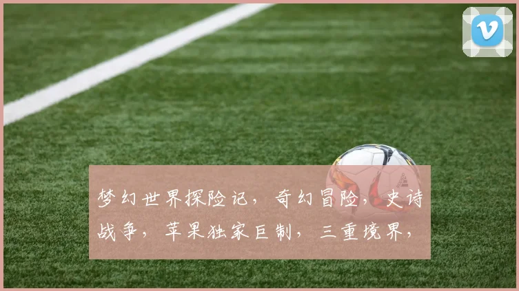 梦幻世界探险记，奇幻冒险，史诗战争，苹果独家巨制，三重境界，等你来战