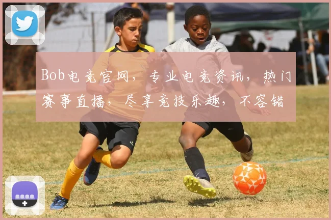 Bob电竞官网，专业电竞资讯，热门赛事直播，尽享竞技乐趣，不容错过