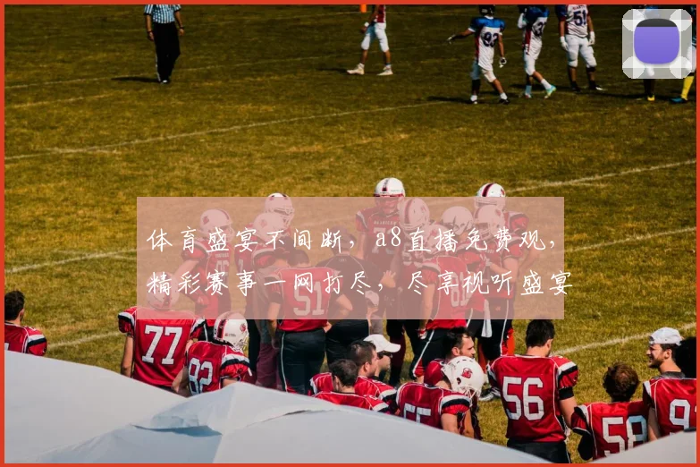 体育盛宴不间断，a8直播免费观，精彩赛事一网打尽，尽享视听盛宴，三重大礼等你来